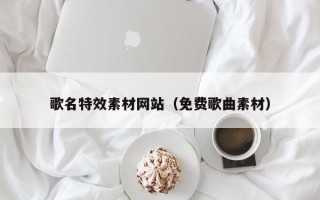 定西歌名特效素材网站（免费歌曲素材）